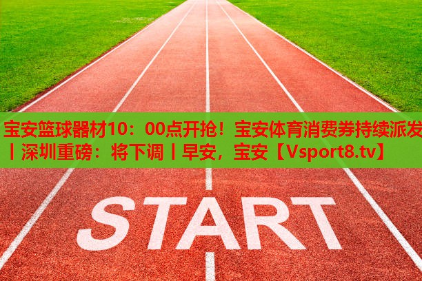 寶安籃球器材10：00點開搶！寶安體育消費券持續(xù)派發(fā)丨深圳重磅：將下調(diào)丨早安，寶安