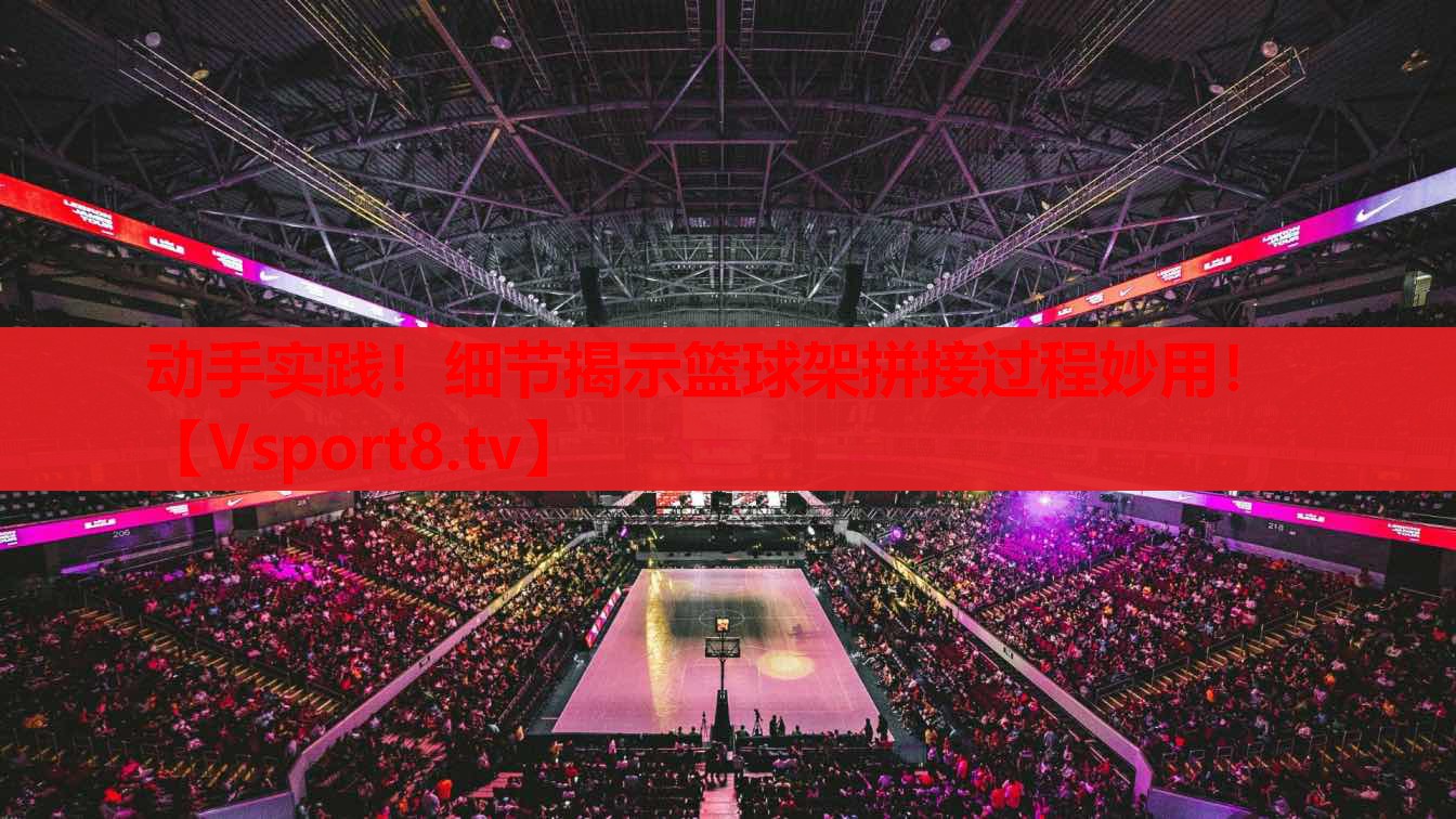 動(dòng)手實(shí)踐！細(xì)節(jié)揭示籃球架拼接過程妙用！